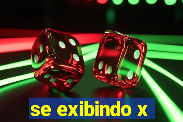 se exibindo x